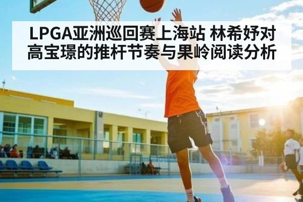 LPGA亚洲巡回赛上海站 林希妤对高宝璟的推杆节奏与果岭阅读分析