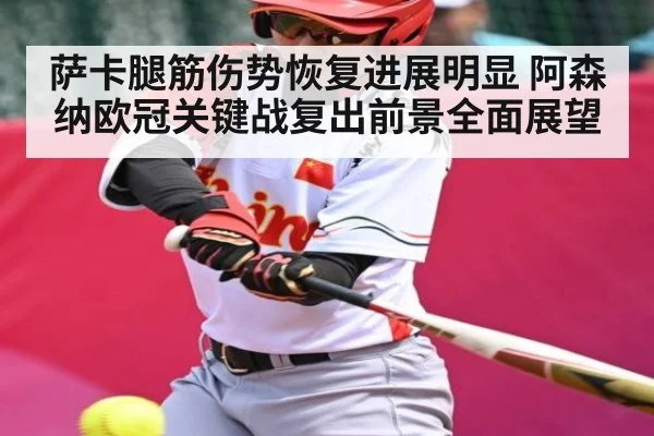 萨卡腿筋伤势恢复进展明显 阿森纳欧冠关键战复出前景全面展望
